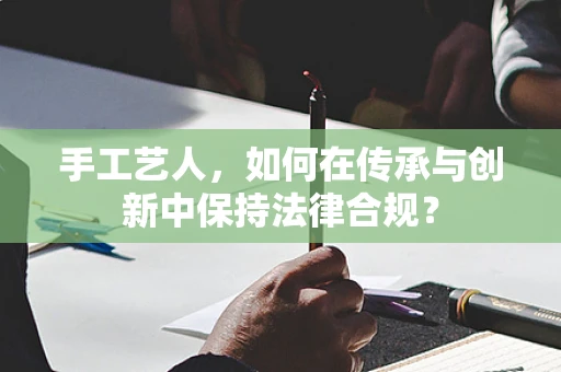 手工艺人，如何在传承与创新中保持法律合规？