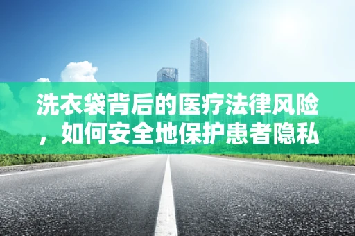 洗衣袋背后的医疗法律风险，如何安全地保护患者隐私？