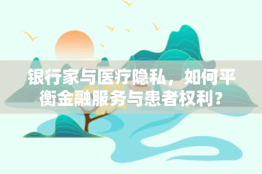 银行家与医疗隐私，如何平衡金融服务与患者权利？
