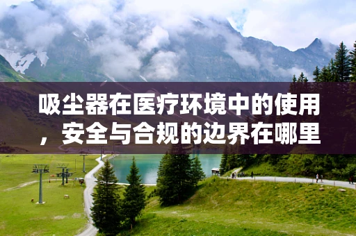 吸尘器在医疗环境中的使用，安全与合规的边界在哪里？