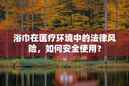 浴巾在医疗环境中的法律风险，如何安全使用？