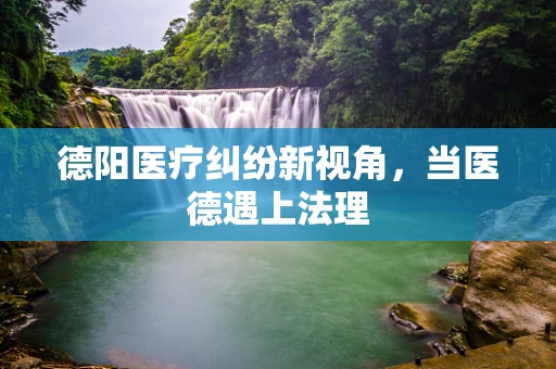 德阳医疗纠纷新视角，当医德遇上法理