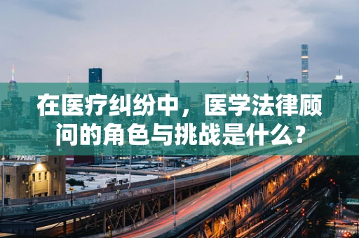 在医疗纠纷中，医学法律顾问的角色与挑战是什么？