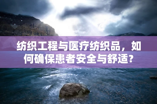 纺织工程与医疗纺织品，如何确保患者安全与舒适？