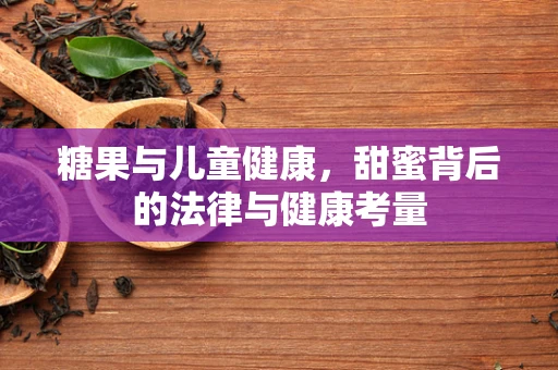 糖果与儿童健康，甜蜜背后的法律与健康考量