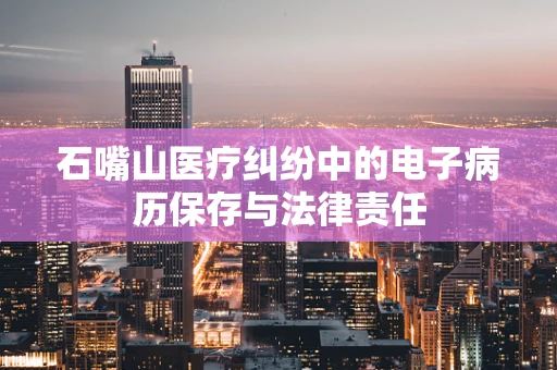 石嘴山医疗纠纷中的电子病历保存与法律责任