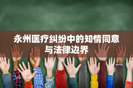 永州医疗纠纷中的知情同意与法律边界