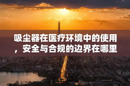 吸尘器在医疗环境中的使用，安全与合规的边界在哪里？