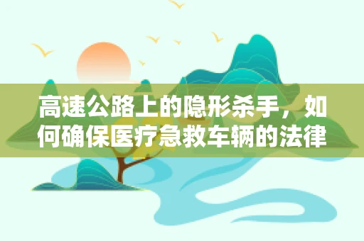 高速公路上的隐形杀手，如何确保医疗急救车辆的法律通行权？