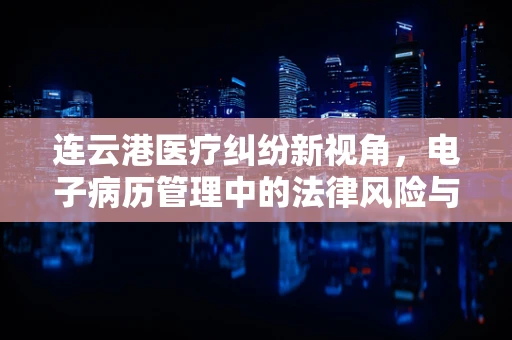 连云港医疗纠纷新视角，电子病历管理中的法律风险与应对