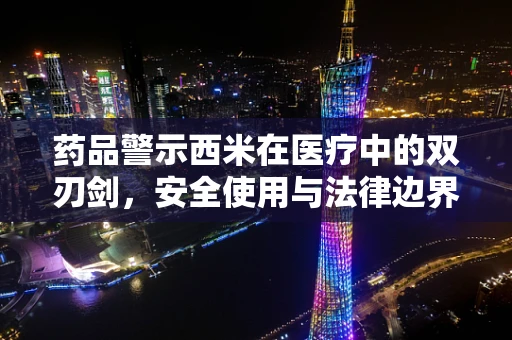 药品警示西米在医疗中的双刃剑，安全使用与法律边界