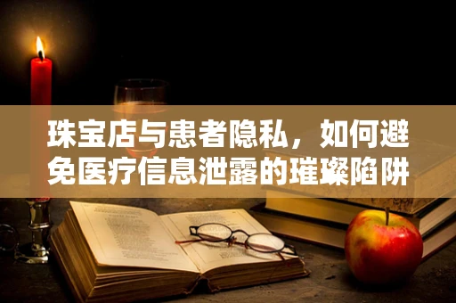 珠宝店与患者隐私，如何避免医疗信息泄露的璀璨陷阱？