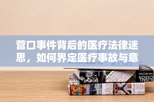 营口事件背后的医疗法律迷思，如何界定医疗事故与意外？