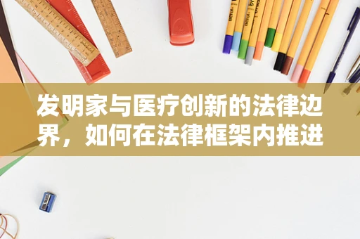 发明家与医疗创新的法律边界，如何在法律框架内推进医疗技术创新？