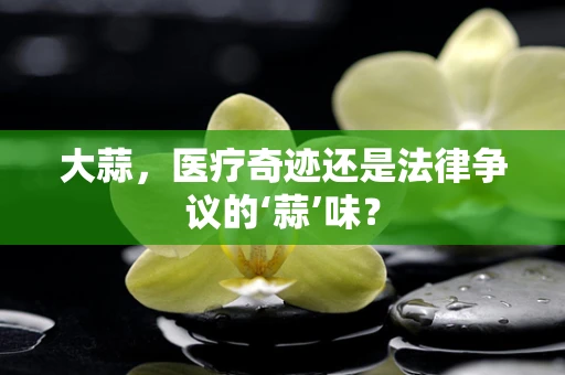 大蒜，医疗奇迹还是法律争议的‘蒜’味？