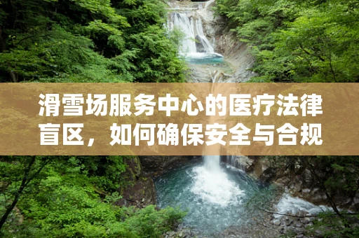 滑雪场服务中心的医疗法律盲区，如何确保安全与合规？