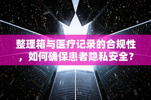 整理箱与医疗记录的合规性，如何确保患者隐私安全？