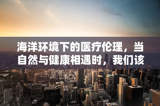 海洋环境下的医疗伦理，当自然与健康相遇时，我们该如何抉择？
