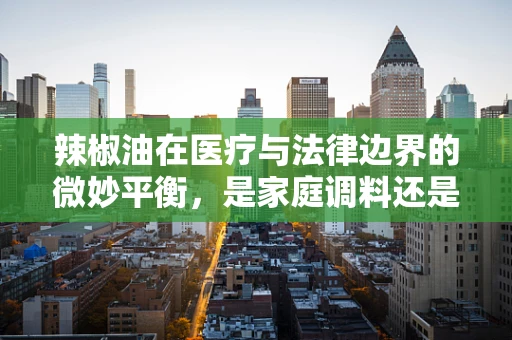 辣椒油在医疗与法律边界的微妙平衡，是家庭调料还是医疗隐患？