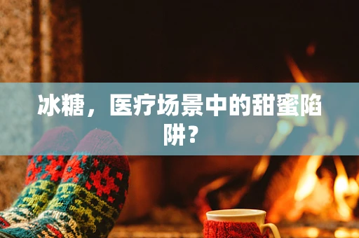 冰糖，医疗场景中的甜蜜陷阱？