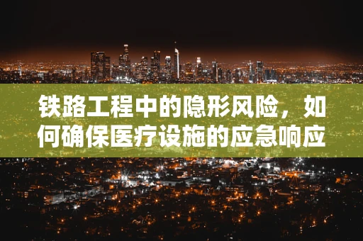铁路工程中的隐形风险，如何确保医疗设施的应急响应与铁路安全同步？