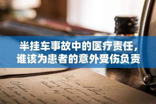 半挂车事故中的医疗责任，谁该为患者的意外受伤负责？