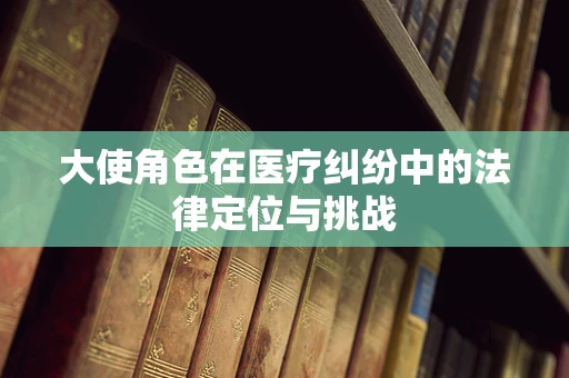 大使角色在医疗纠纷中的法律定位与挑战
