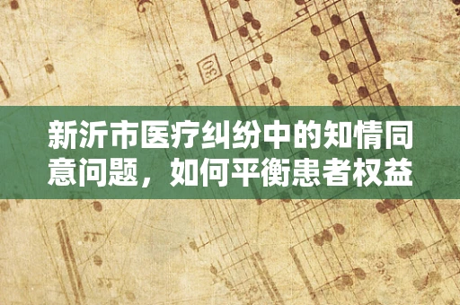 新沂市医疗纠纷中的知情同意问题，如何平衡患者权益与医疗实践？