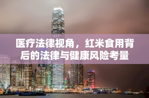 医疗法律视角，红米食用背后的法律与健康风险考量