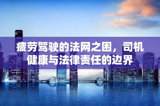 疲劳驾驶的法网之困，司机健康与法律责任的边界