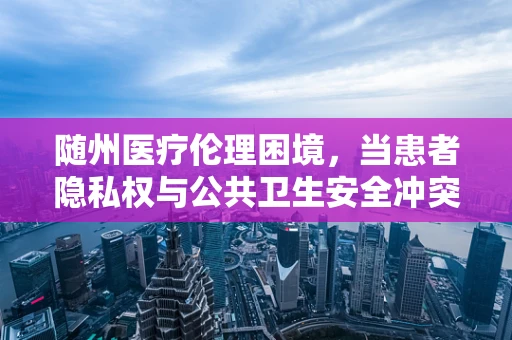 随州医疗伦理困境，当患者隐私权与公共卫生安全冲突时，如何平衡？