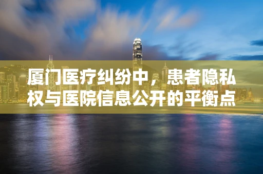 厦门医疗纠纷中，患者隐私权与医院信息公开的平衡点在哪里？