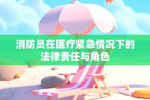 消防员在医疗紧急情况下的法律责任与角色