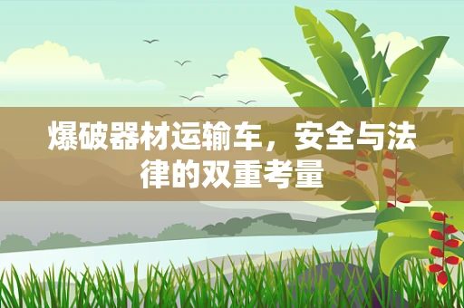 爆破器材运输车，安全与法律的双重考量