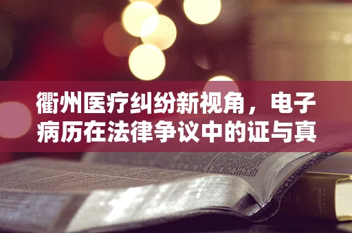 衢州医疗纠纷新视角，电子病历在法律争议中的证与真