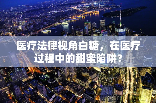 医疗法律视角白糖，在医疗过程中的甜蜜陷阱？
