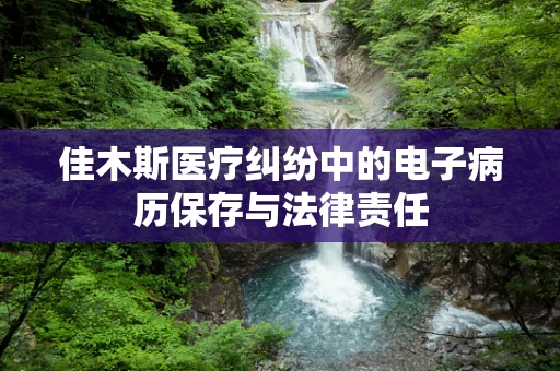 佳木斯医疗纠纷中的电子病历保存与法律责任