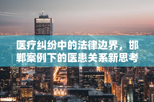 医疗纠纷中的法律边界，邯郸案例下的医患关系新思考