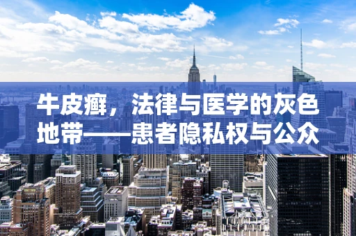 牛皮癣，法律与医学的灰色地带——患者隐私权与公众健康信息披露的平衡