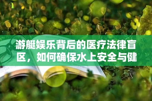 游艇娱乐背后的医疗法律盲区，如何确保水上安全与健康？