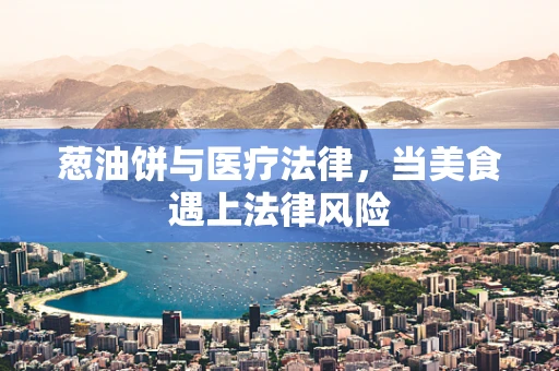 葱油饼与医疗法律，当美食遇上法律风险
