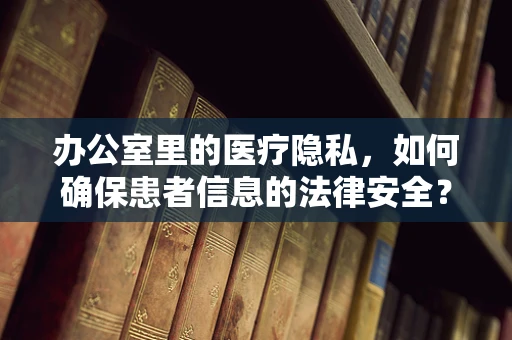 办公室里的医疗隐私，如何确保患者信息的法律安全？
