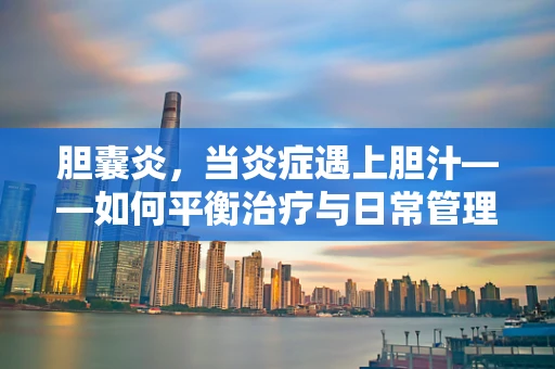 胆囊炎，当炎症遇上胆汁——如何平衡治疗与日常管理？