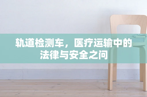 轨道检测车，医疗运输中的法律与安全之问