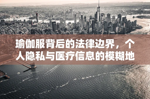 瑜伽服背后的法律边界，个人隐私与医疗信息的模糊地带