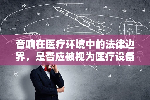 音响在医疗环境中的法律边界，是否应被视为医疗设备的一部分？
