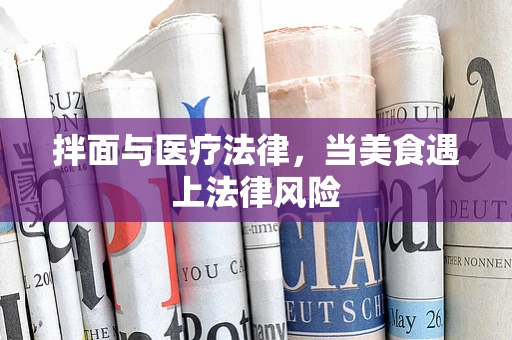 拌面与医疗法律，当美食遇上法律风险