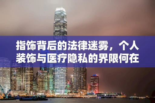 指饰背后的法律迷雾，个人装饰与医疗隐私的界限何在？