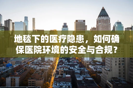 地毯下的医疗隐患，如何确保医院环境的安全与合规？