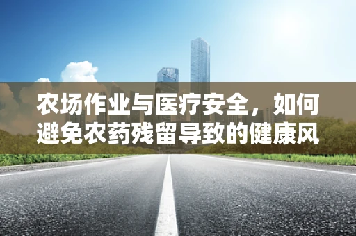 农场作业与医疗安全，如何避免农药残留导致的健康风险？